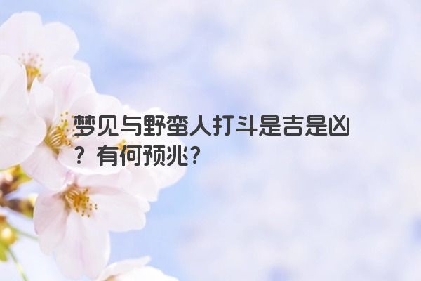 梦见与野蛮人打斗是吉是凶？有何预兆？