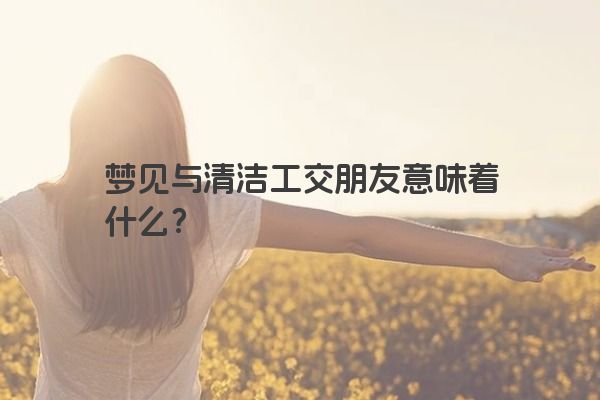 梦见与清洁工交朋友意味着什么？