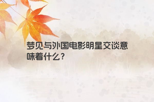梦见与外国电影明星交谈意味着什么？
