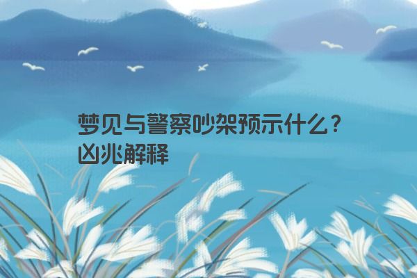 梦见与警察吵架预示什么？凶兆解释