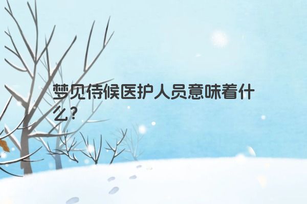 梦见侍候医护人员意味着什么？