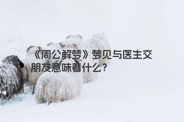 《周公解梦》梦见与医生交朋友意味着什么？