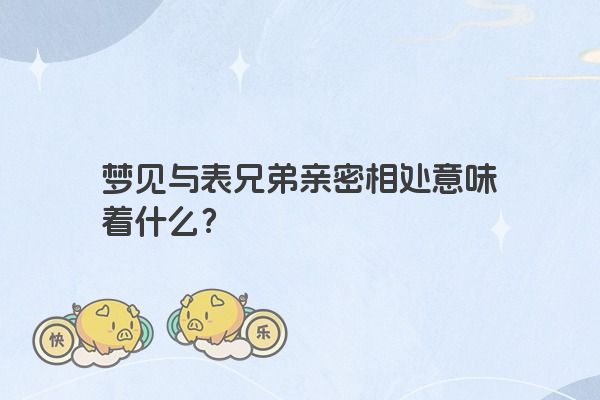 梦见与表兄弟亲密相处意味着什么？