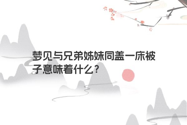 梦见与兄弟姊妹同盖一床被子意味着什么？