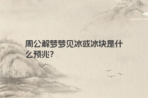 周公解梦梦见冰或冰块是什么预兆？