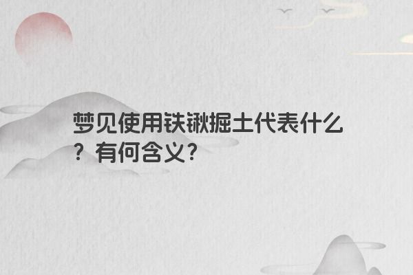 梦见使用铁锹掘土代表什么？有何含义？