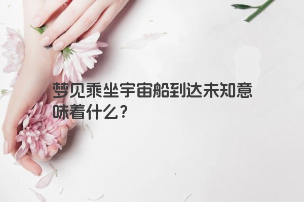 梦见乘坐宇宙船到达未知意味着什么？