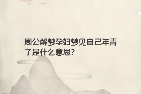 周公解梦孕妇梦见自己年青了是什么意思？