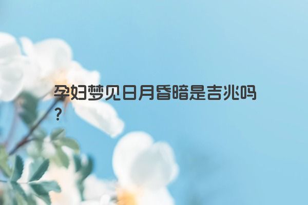 孕妇梦见日月昏暗是吉兆吗？