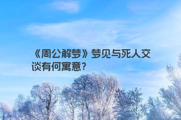 《周公解梦》梦见与死人交谈有何寓意？