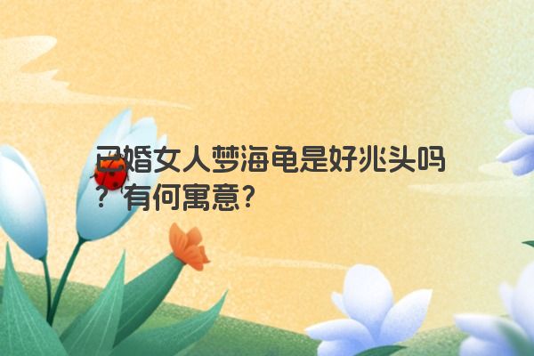 已婚女人梦海龟是好兆头吗？有何寓意？