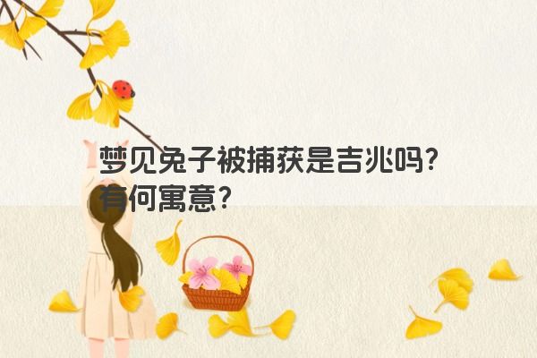 梦见兔子被捕获是吉兆吗？有何寓意？