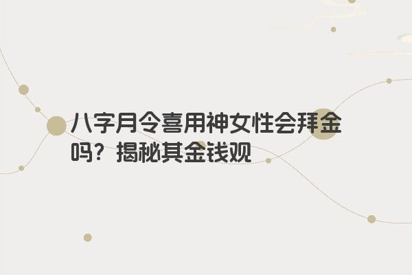 八字月令喜用神女性会拜金吗？揭秘其金钱观