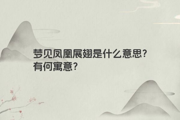 梦见凤凰展翅是什么意思？有何寓意？