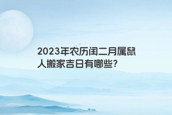 2023年农历闰二月属鼠人搬家吉日有哪些？