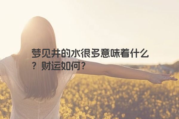 梦见井的水很多意味着什么？财运如何？