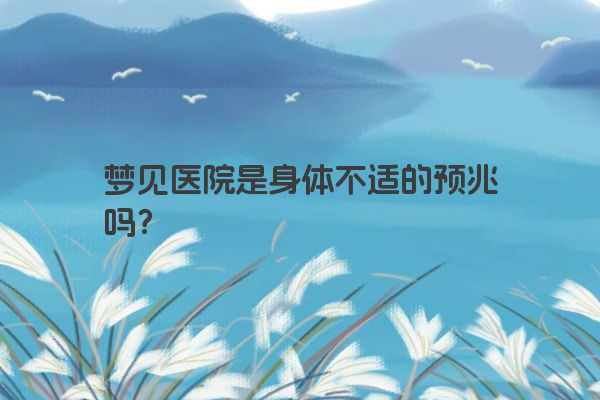 梦见医院是身体不适的预兆吗？
