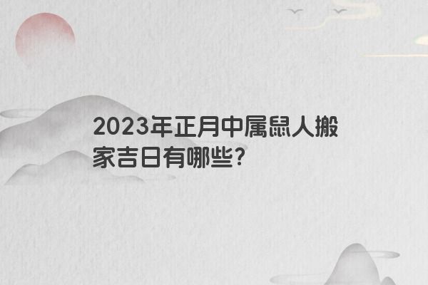 2023年正月中属鼠人搬家吉日有哪些？