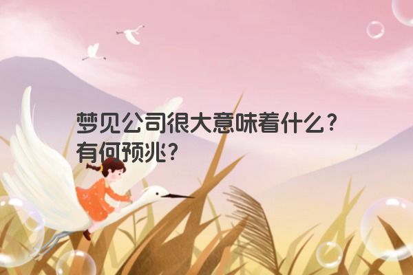 梦见公司很大意味着什么？有何预兆？