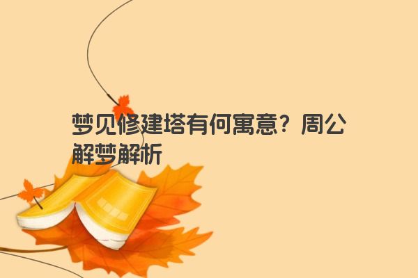 梦见修建塔有何寓意？周公解梦解析