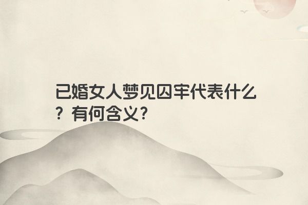 已婚女人梦见囚牢代表什么？有何含义？