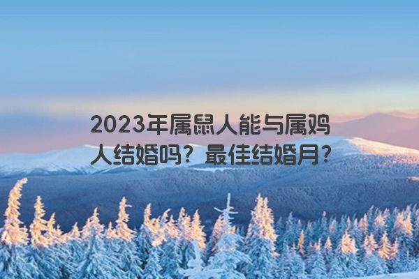 2023年属鼠人能与属鸡人结婚吗？最佳结婚月？
