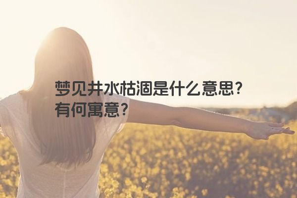 梦见井水枯涸是什么意思？有何寓意？