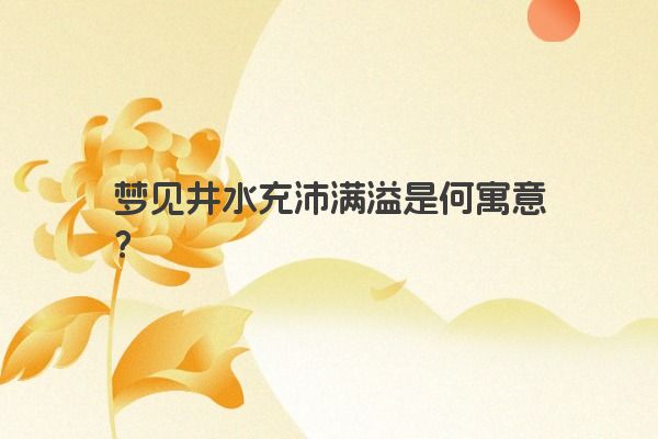 梦见井水充沛满溢是何寓意？