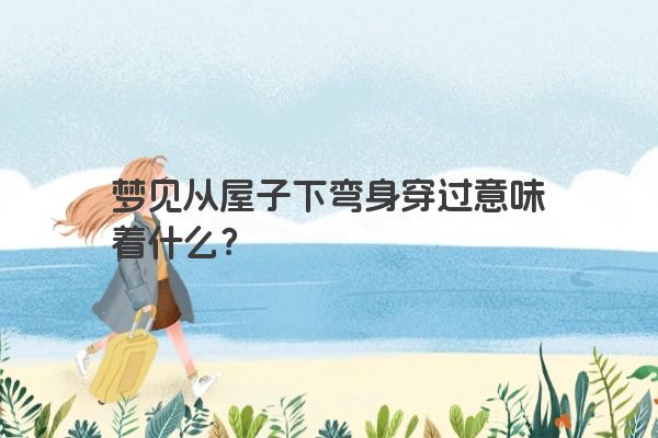 梦见从屋子下弯身穿过意味着什么？