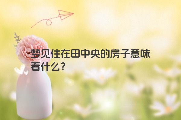 梦见住在田中央的房子意味着什么？
