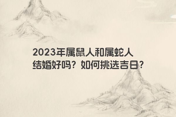 2023年属鼠人和属蛇人结婚好吗？如何挑选吉日？