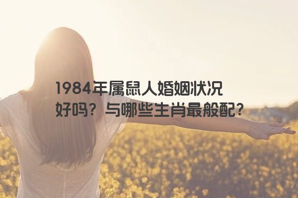 1984年属鼠人婚姻状况好吗？与哪些生肖最般配？