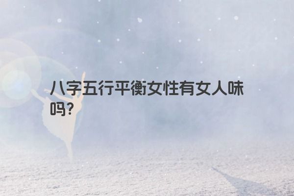 八字五行平衡女性有女人味吗？