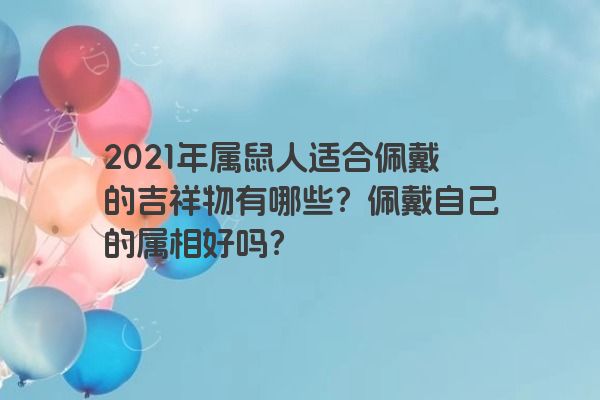 2021年属鼠人适合佩戴的吉祥物有哪些？佩戴自己的属相好吗？