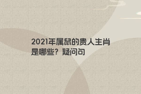 2021年属鼠的贵人生肖是哪些？疑问句