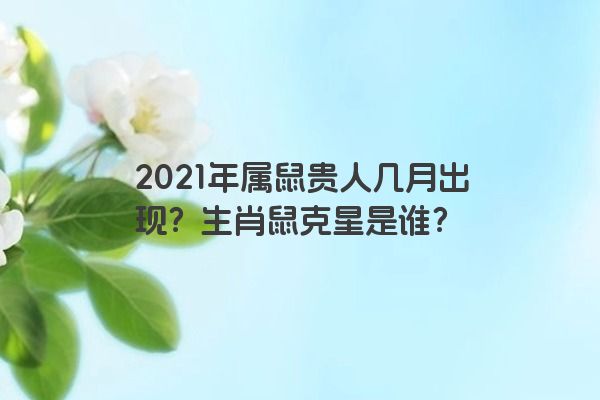 2021年属鼠贵人几月出现？生肖鼠克星是谁？