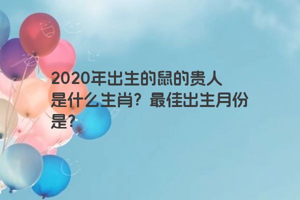 2020年出生的鼠的贵人是什么生肖？最佳出生月份是？