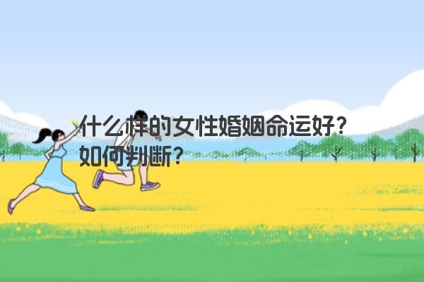 什么样的女性婚姻命运好？如何判断？