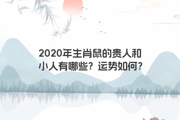 2020年生肖鼠的贵人和小人有哪些？运势如何？