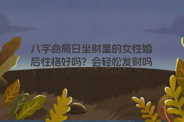 八字命局日坐财星的女性婚后性格好吗？会轻松发财吗？