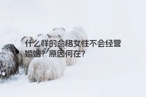 什么样的命格女性不会经营婚姻？原因何在？