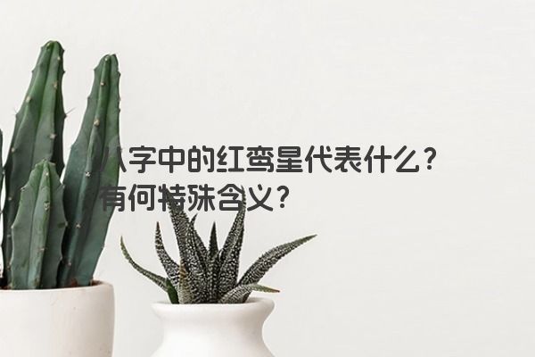 八字中的红鸾星代表什么？有何特殊含义？
