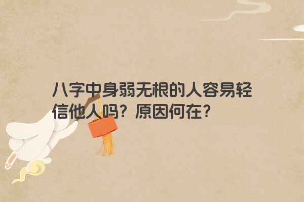 八字中身弱无根的人容易轻信他人吗？原因何在？