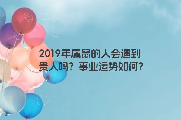 2019年属鼠的人会遇到贵人吗？事业运势如何？