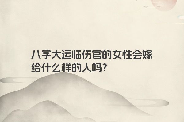 八字大运临伤官的女性会嫁给什么样的人吗？