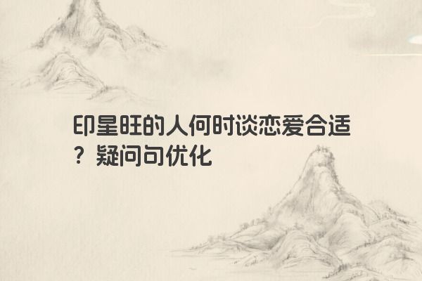 印星旺的人何时谈恋爱合适？疑问句优化