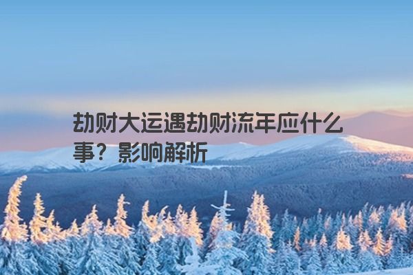 劫财大运遇劫财流年应什么事？影响解析