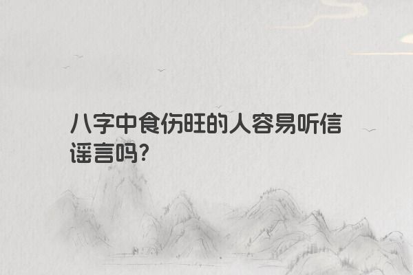 八字中食伤旺的人容易听信谣言吗？