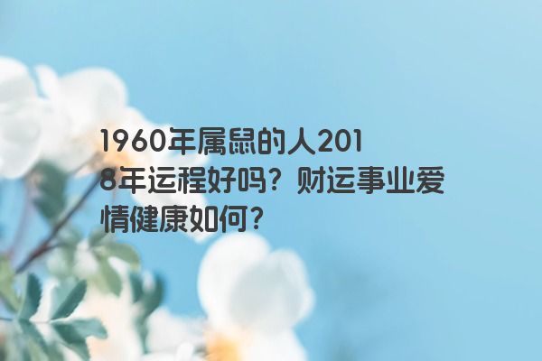 1960年属鼠的人2018年运程好吗？财运事业爱情健康如何？