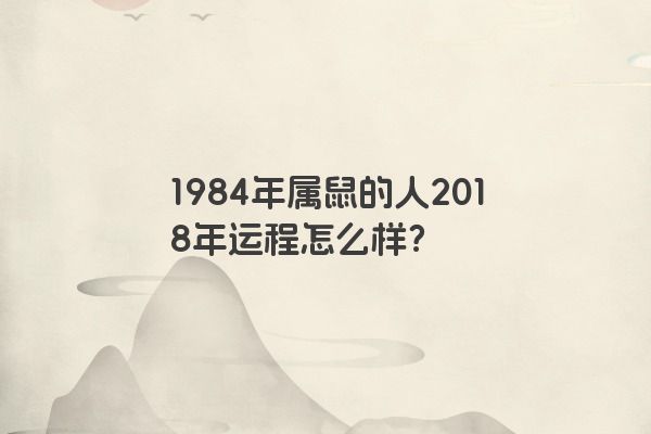 1984年属鼠的人2018年运程怎么样？